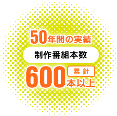50年間の実績 制作番組本数 累計約600本！以上